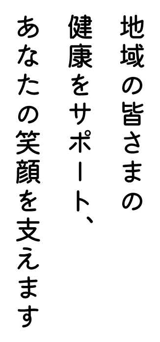 地域の皆さまの健康サポート、あなたの笑顔を市えます。